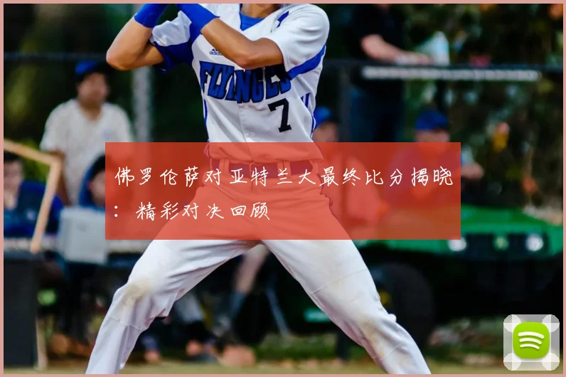 佛罗伦萨对亚特兰大最终比分揭晓：精彩对决回顾