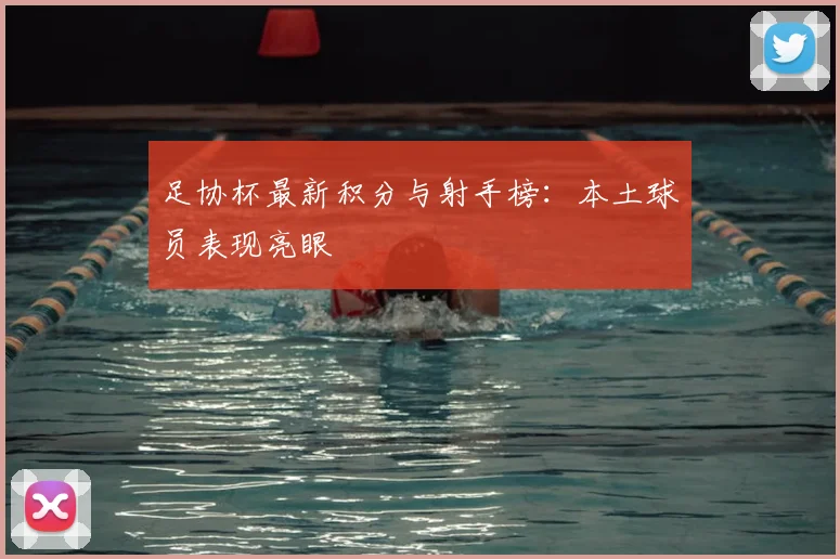 足协杯最新积分与射手榜：本土球员表现亮眼