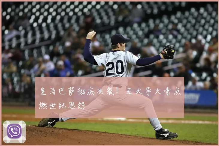 皇马巴萨彻底决裂！五大导火索点燃世纪恩怨