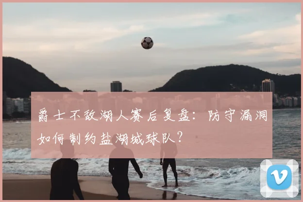 爵士不敌湖人赛后复盘：防守漏洞如何制约盐湖城球队？