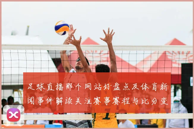 足球直播那个网站好盘点及体育新闻事件解读关注赛事赛程与比分变化