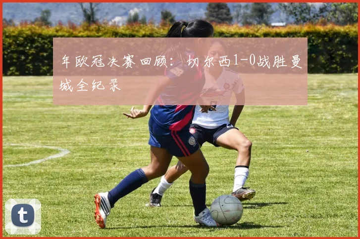 年欧冠决赛回顾：切尔西1-0战胜曼城全纪录