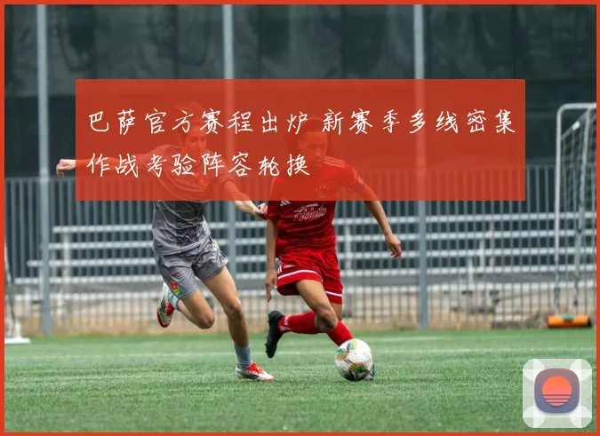 巴萨官方赛程出炉 新赛季多线密集作战考验阵容轮换