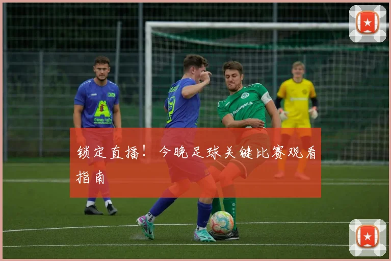 锁定直播！今晚足球关键比赛观看指南