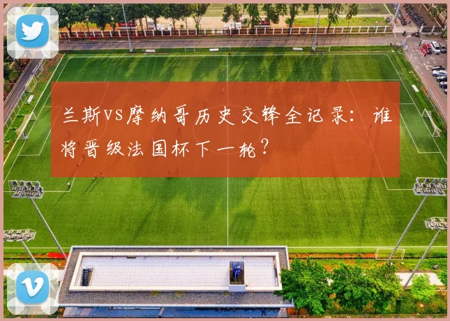 兰斯vs摩纳哥历史交锋全记录：谁将晋级法国杯下一轮？