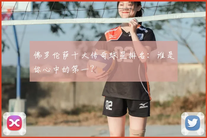 佛罗伦萨十大传奇球星排名：谁是你心中的第一？