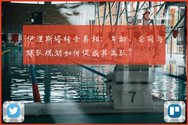 伊涅斯塔转会真相：年龄、合同与球队规划如何促成其离队？