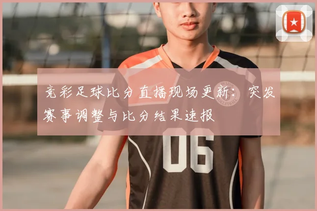 竞彩足球比分直播现场更新:突发赛事调整与比分结果速报