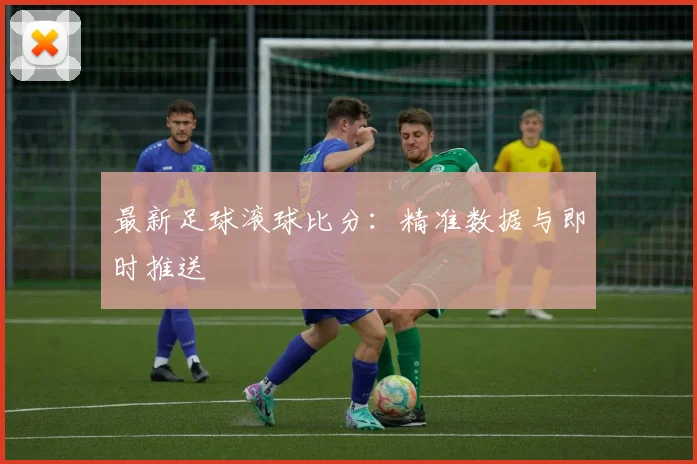 最新足球滚球比分：精准数据与即时推送