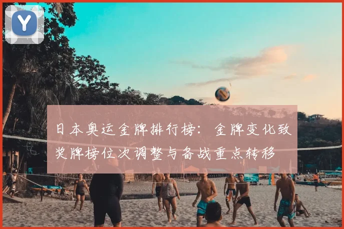 日本奥运金牌排行榜:金牌变化致奖牌榜位次调整与备战重点转移