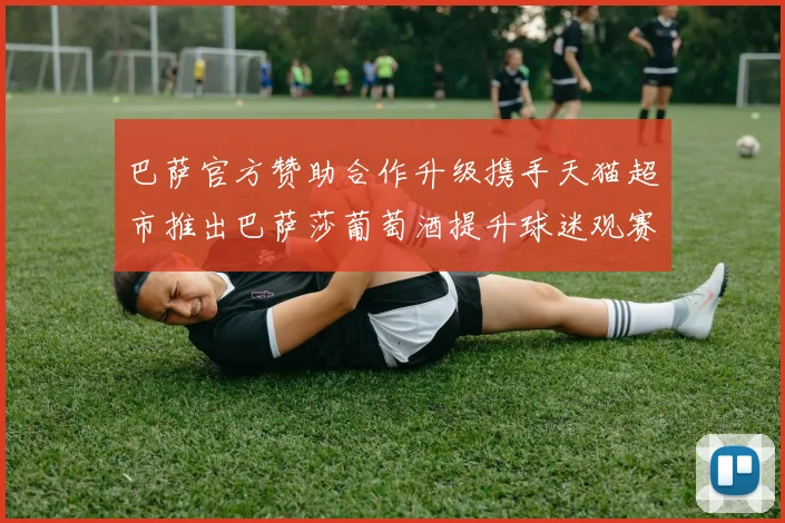 巴萨官方赞助合作升级携手天猫超市推出巴萨莎葡萄酒提升球迷观赛体验