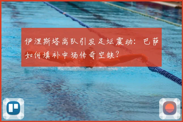 伊涅斯塔离队引发足坛震动：巴萨如何填补中场传奇空缺？