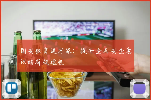 国安教育进万家：提升全民安全意识的有效途径