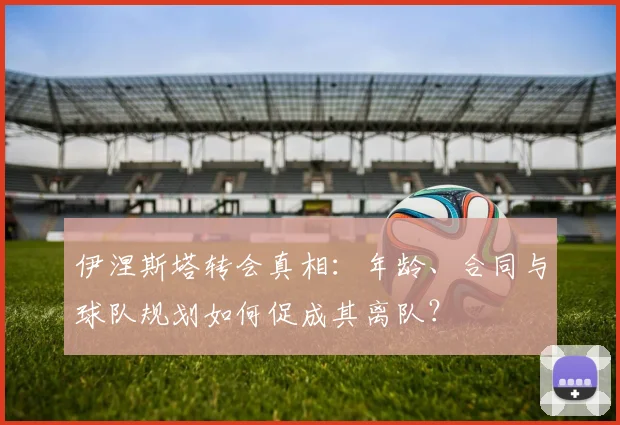 伊涅斯塔转会真相：年龄、合同与球队规划如何促成其离队？