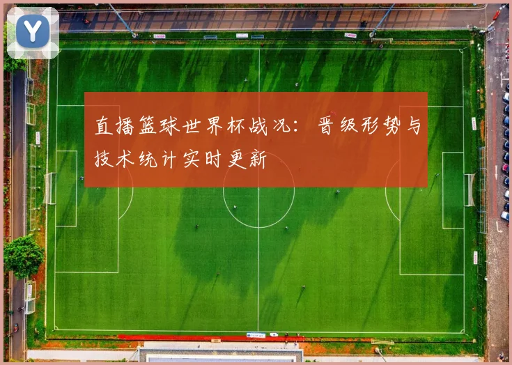 直播篮球世界杯战况:晋级形势与技术统计实时更新