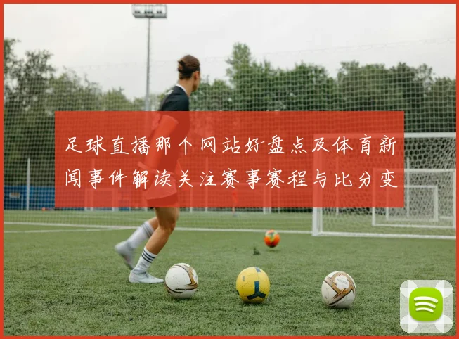 足球直播那个网站好盘点及体育新闻事件解读关注赛事赛程与比分变化