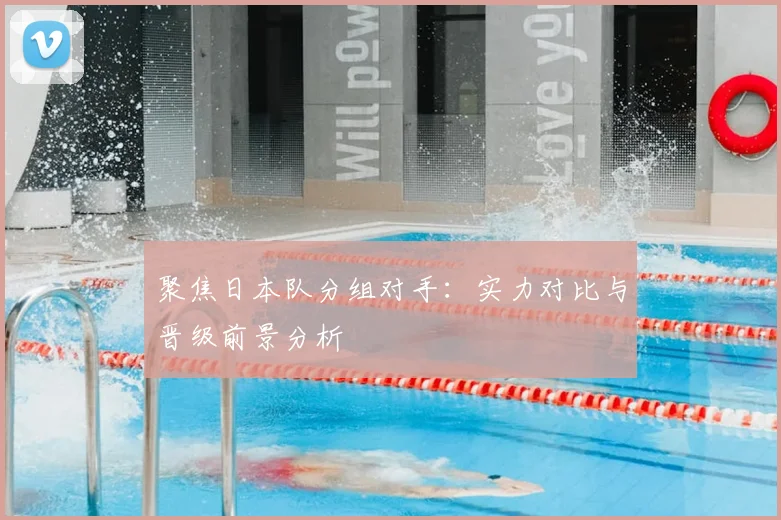 聚焦日本队分组对手：实力对比与晋级前景分析