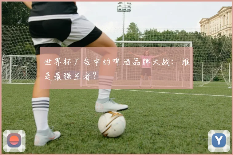 世界杯广告中的啤酒品牌大战:谁是最强王者?