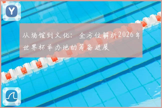 从场馆到文化：全方位解析2026年世界杯举办地的筹备进展