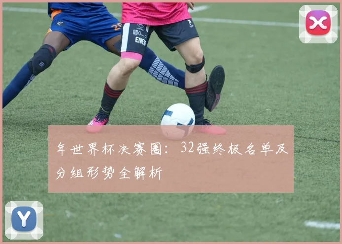 年世界杯决赛圈：32强终极名单及分组形势全解析