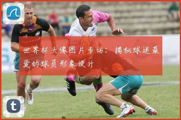 世界杯头像图片专访:揭秘球迷最爱的球员形象设计
