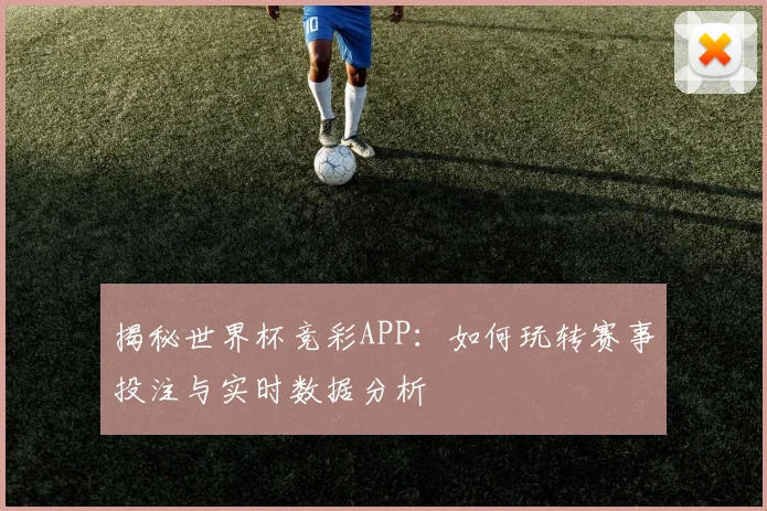 揭秘世界杯竞彩APP：如何玩转赛事投注与实时数据分析