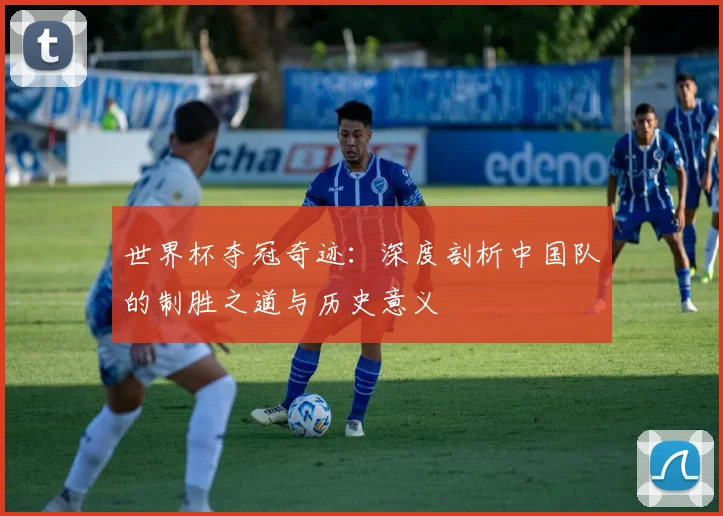 世界杯夺冠奇迹：深度剖析中国队的制胜之道与历史意义