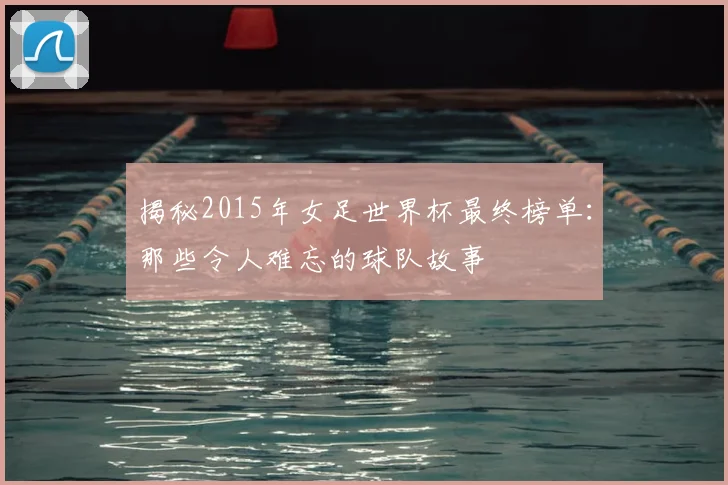 揭秘2015年女足世界杯最终榜单：那些令人难忘的球队故事