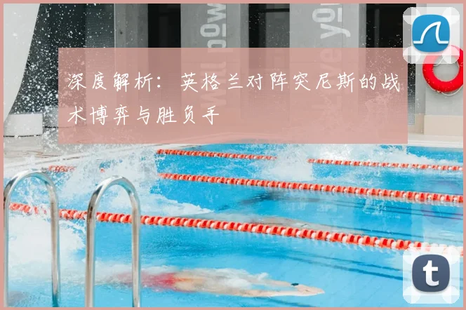 深度解析：英格兰对阵突尼斯的战术博弈与胜负手
