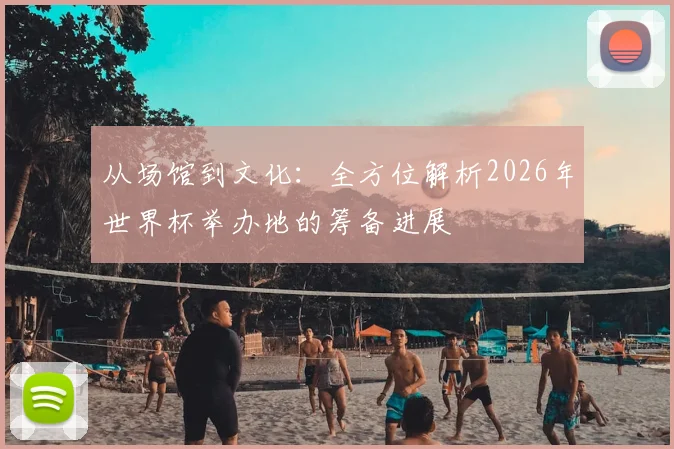 从场馆到文化：全方位解析2026年世界杯举办地的筹备进展