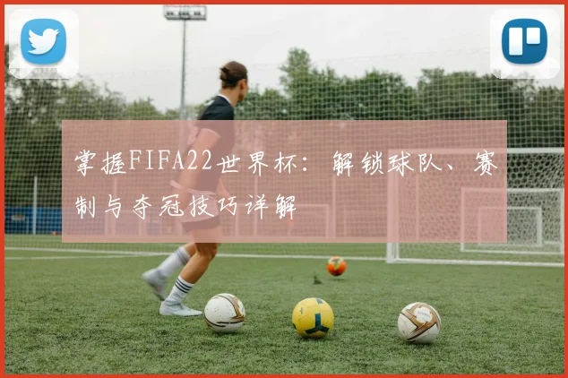 掌握FIFA22世界杯:解锁球队、赛制与夺冠技巧详解