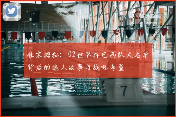 独家揭秘:02世界杯巴西队大名单背后的选人故事与战略考量