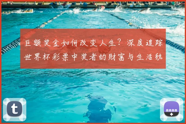 巨额奖金如何改变人生?深度追踪世界杯彩票中奖者的财富与生活轨迹