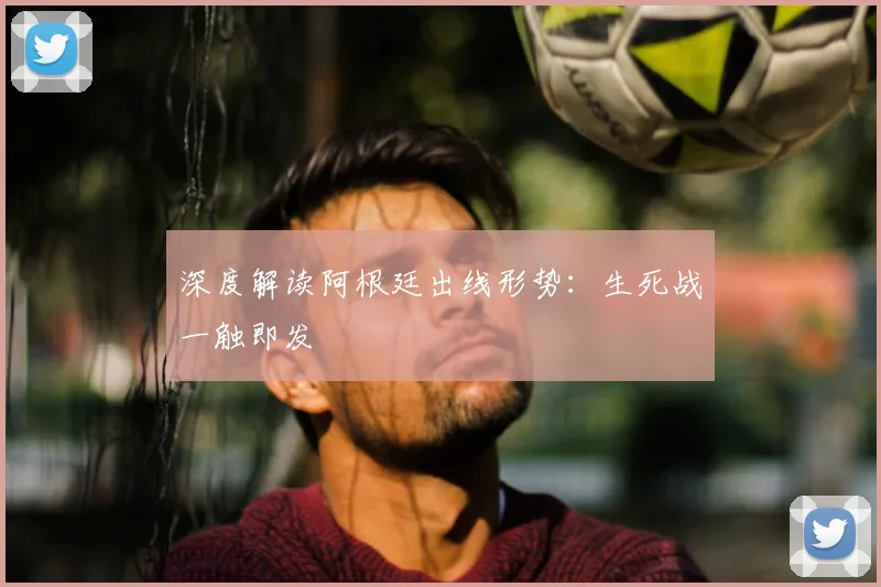 深度解读阿根廷出线形势：生死战一触即发