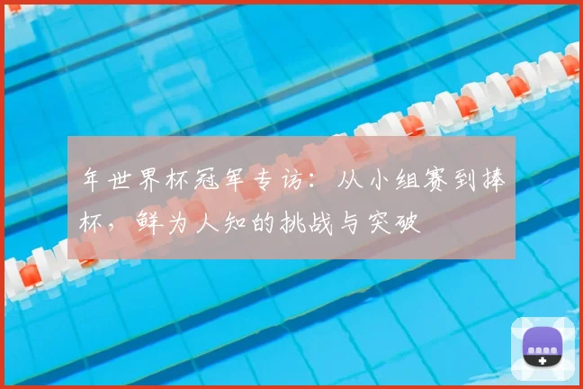 年世界杯冠军专访：从小组赛到捧杯，鲜为人知的挑战与突破