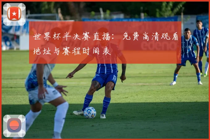 世界杯半决赛直播：免费高清观看地址与赛程时间表
