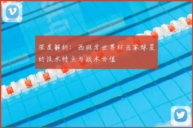 深度解析：西班牙世界杯当家球星的技术特点与战术价值