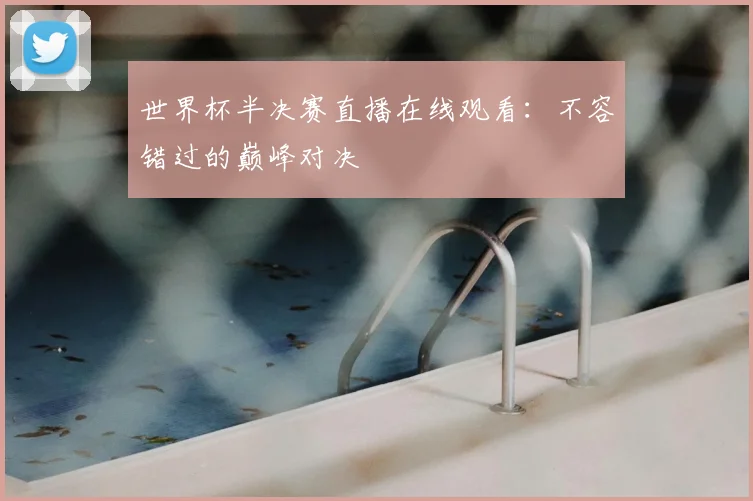 世界杯半决赛直播在线观看：不容错过的巅峰对决