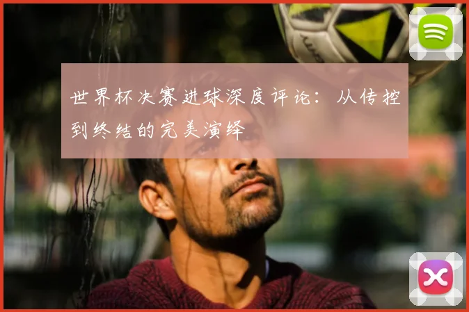世界杯决赛进球深度评论：从传控到终结的完美演绎
