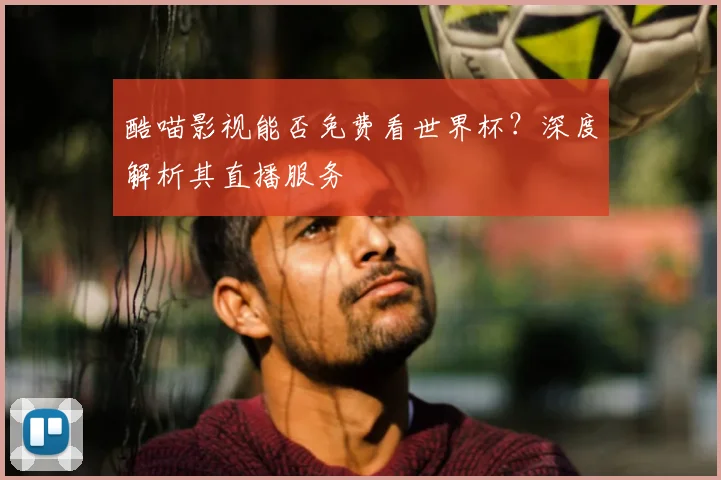 酷喵影视能否免费看世界杯？深度解析其直播服务