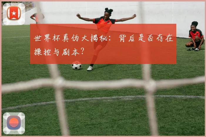 世界杯真伪大揭秘：背后是否存在操控与剧本？