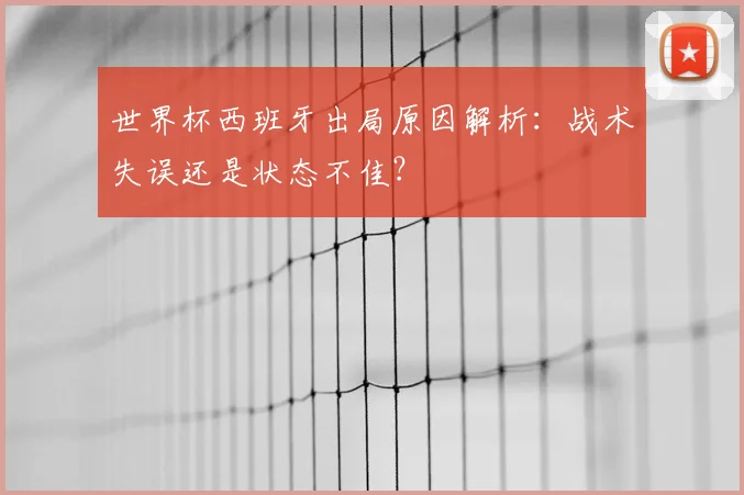 世界杯西班牙出局原因解析：战术失误还是状态不佳？