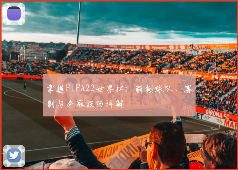 掌握FIFA22世界杯：解锁球队、赛制与夺冠技巧详解