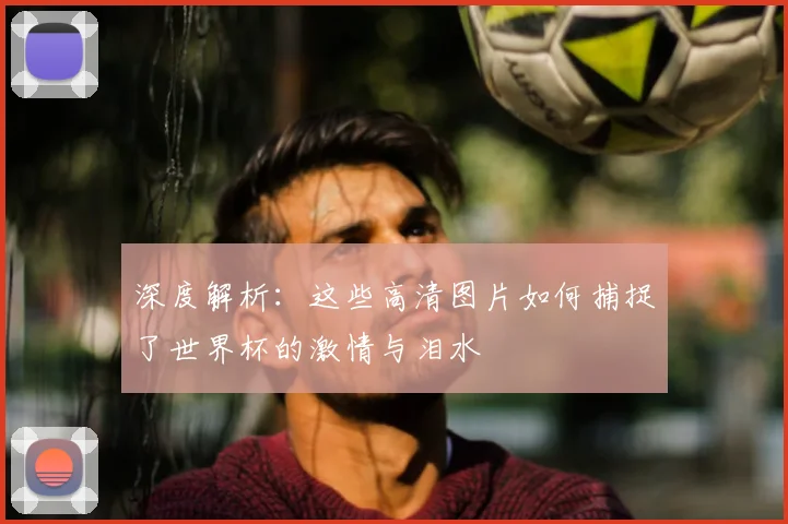 深度解析：这些高清图片如何捕捉了世界杯的激情与泪水