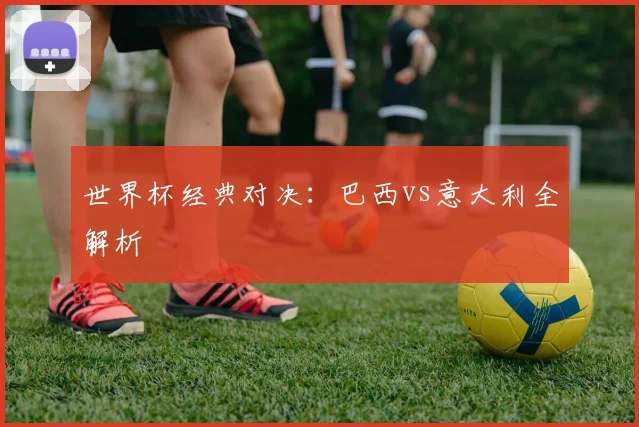 世界杯经典对决：巴西vs意大利全解析