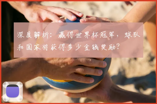 深度解析：赢得世界杯冠军，球队和国家将获得多少金钱奖励？