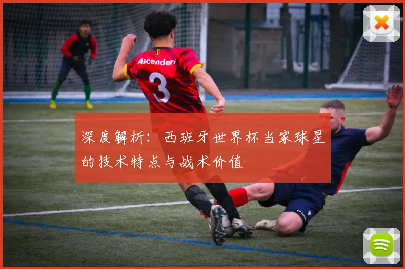 深度解析：西班牙世界杯当家球星的技术特点与战术价值