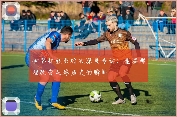 世界杯经典对决深度专访：重温那些改变足球历史的瞬间
