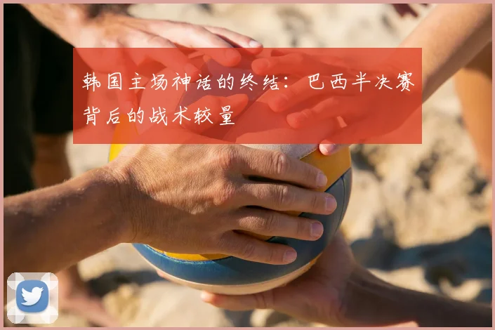 韩国主场神话的终结：巴西半决赛背后的战术较量