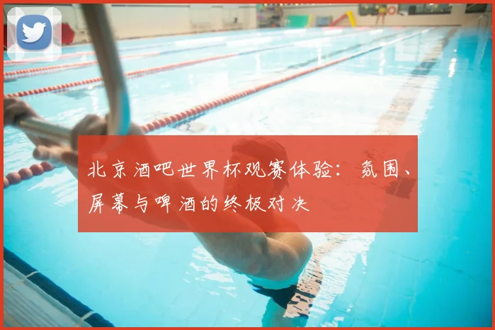 北京酒吧世界杯观赛体验：氛围、屏幕与啤酒的终极对决